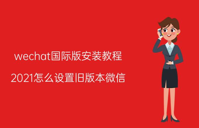 wechat国际版安装教程 2021怎么设置旧版本微信？